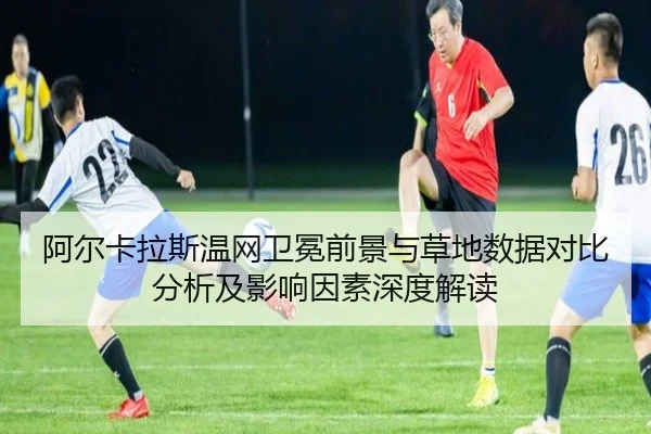 阿尔卡拉斯温网卫冕前景与草地数据对比分析及影响因素深度解读