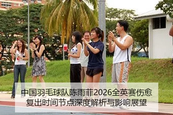 中国羽毛球队陈雨菲2026全英赛伤愈复出时间节点深度解析与影响展望