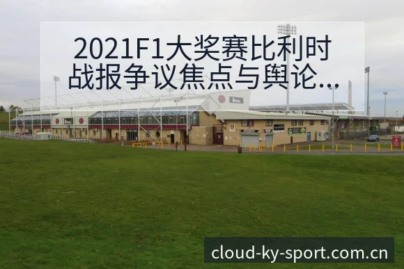 2021F1大奖赛比利时战报争议焦点与舆论观察赛程前瞻分 - 开云体育