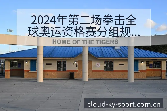 2024年第二场拳击全球奥运资格赛分组规则与对阵路径分析 - 开云体育