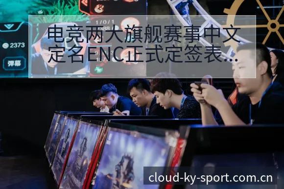 电竞两大旗舰赛事中文定名ENC正式定签表路径与晋级前景战 - 开云体育