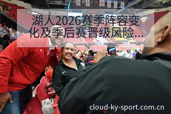湖人2026赛季阵容变化及季后赛晋级风险观察与排名趋势分 - 开云体育