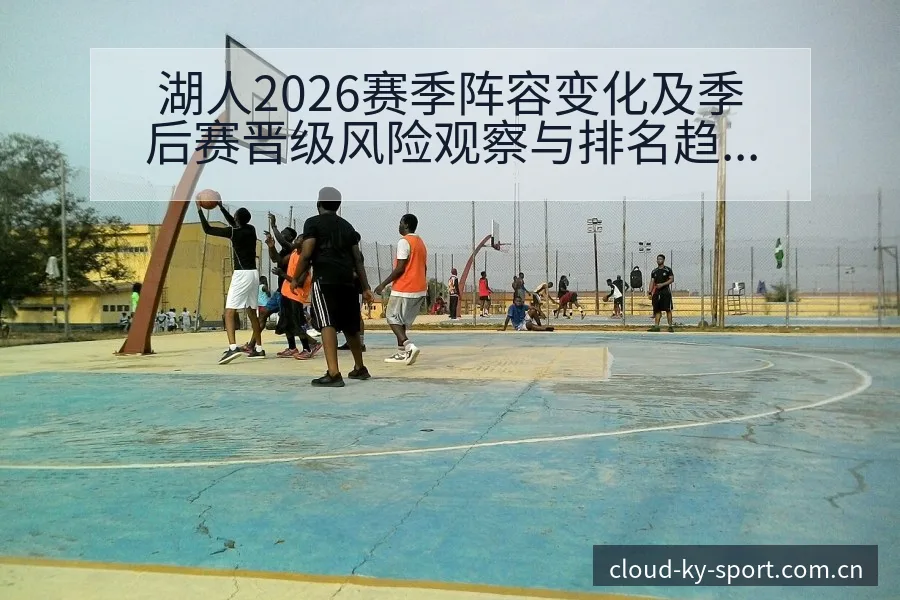 湖人2026赛季阵容变化及季后赛晋级风险观察与排名趋势分 - 开云体育